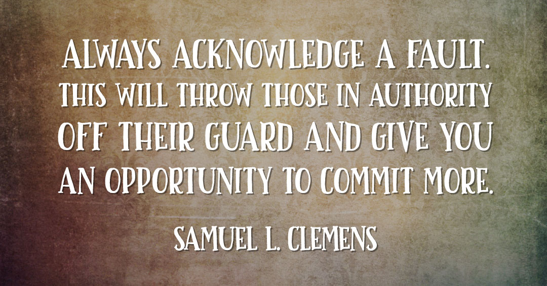Always acknowledge a fault. This will throw those in authority off their guard and give you an opportunity to commit more. &ndash;Samuel L. Clemens quote
